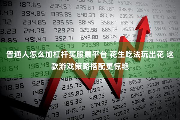 普通人怎么加杠杆买股票平台 花生吃法玩出花 这款游戏策略搭配更惊艳