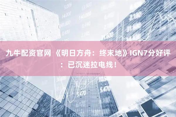 九牛配资官网 《明日方舟：终末地》IGN7分好评：已沉迷拉电线！