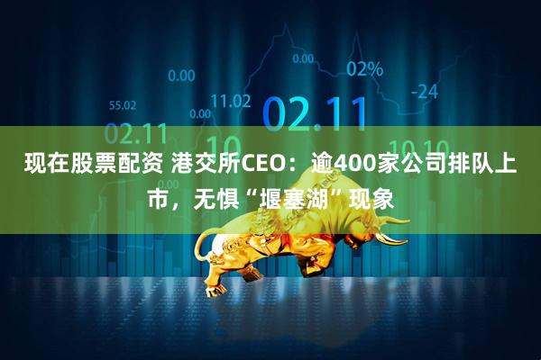 现在股票配资 港交所CEO：逾400家公司排队上市，无惧“堰塞湖”现象