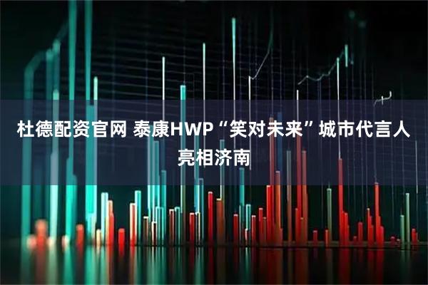 杜德配资官网 泰康HWP“笑对未来”城市代言人亮相济南