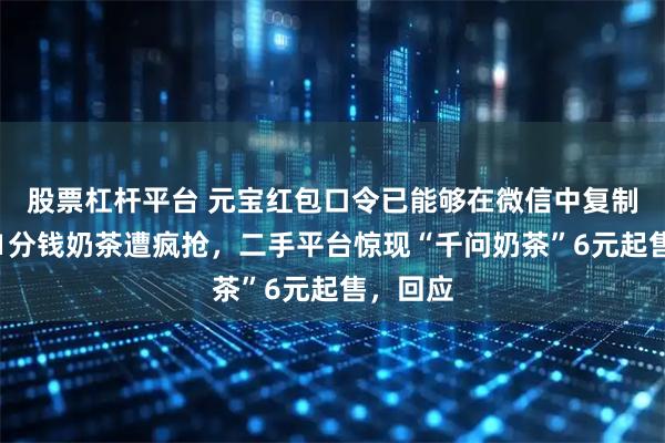 股票杠杆平台 元宝红包口令已能够在微信中复制！千问1分钱奶茶遭疯抢，二手平台惊现“千问奶茶”6元起售，回应