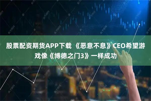 股票配资期货APP下载 《恶意不息》CEO希望游戏像《博德之门3》一样成功