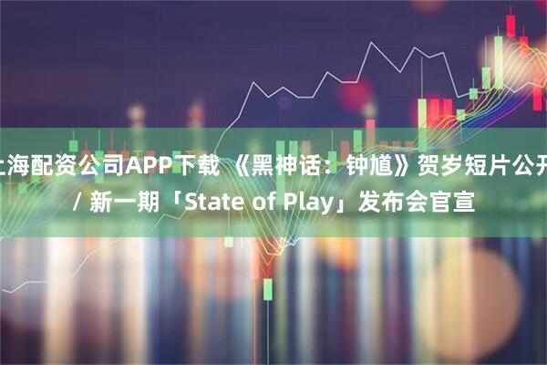 上海配资公司APP下载 《黑神话：钟馗》贺岁短片公开 / 新一期「State of Play」发布会官宣