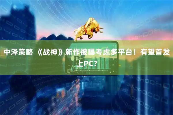 中泽策略 《战神》新作被曝考虑多平台！有望首发上PC？