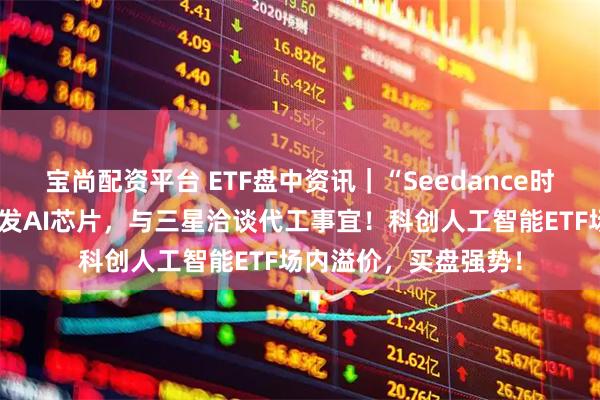 宝尚配资平台 ETF盘中资讯｜“Seedance时刻”来临！字节正研发AI芯片，与三星洽谈代工事宜！科创人工智能ETF场内溢价，买盘强势！
