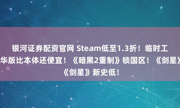 银河证券配资官网 Steam低至1.3折！临时工？这款豪华版比本体还便宜！《暗黑2重制》锁国区！《剑星》新史低！