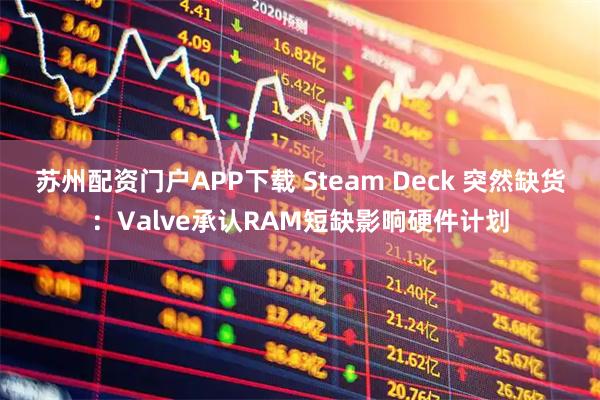 苏州配资门户APP下载 Steam Deck 突然缺货：Valve承认RAM短缺影响硬件计划