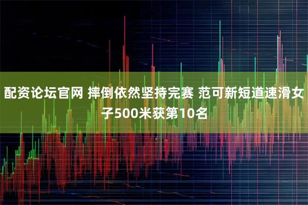 配资论坛官网 摔倒依然坚持完赛 范可新短道速滑女子500米获第10名