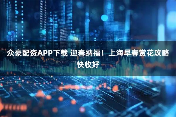 众豪配资APP下载 迎春纳福！上海早春赏花攻略快收好