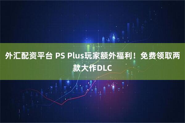 外汇配资平台 PS Plus玩家额外福利！免费领取两款大作DLC