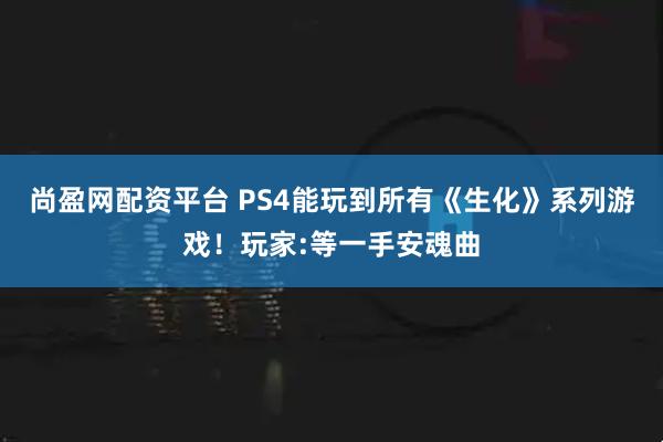 尚盈网配资平台 PS4能玩到所有《生化》系列游戏！玩家:等一手安魂曲