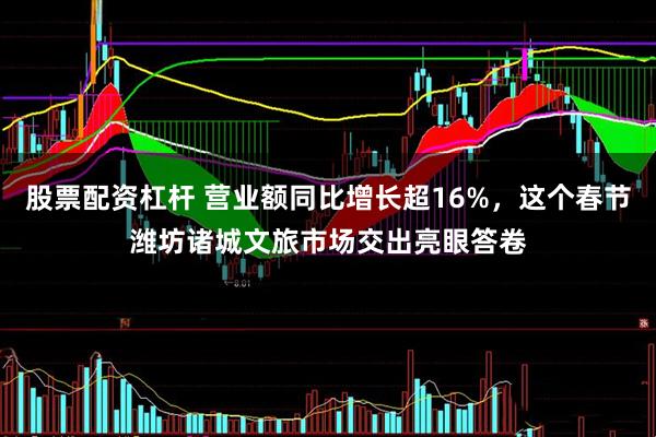 股票配资杠杆 营业额同比增长超16%，这个春节潍坊诸城文旅市场交出亮眼答卷