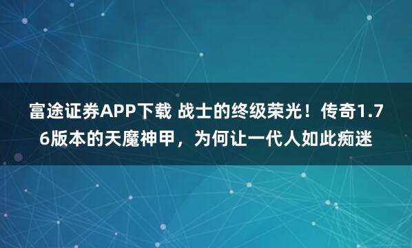 富途证券APP下载 战士的终级荣光！传奇1.76版本的天魔神甲，为何让一代人如此痴迷