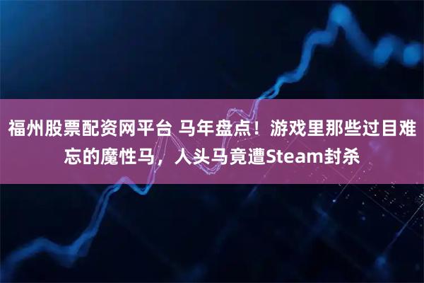 福州股票配资网平台 马年盘点！游戏里那些过目难忘的魔性马，人头马竟遭Steam封杀