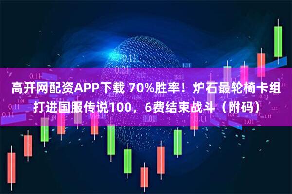 高开网配资APP下载 70%胜率！炉石最轮椅卡组打进国服传说100，6费结束战斗（附码）