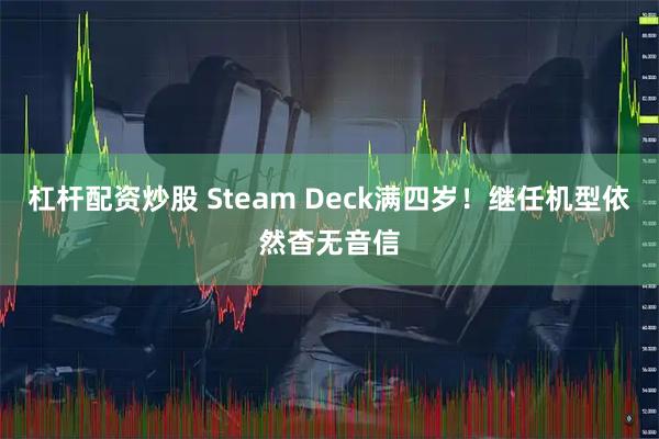 杠杆配资炒股 Steam Deck满四岁！继任机型依然杳无音信